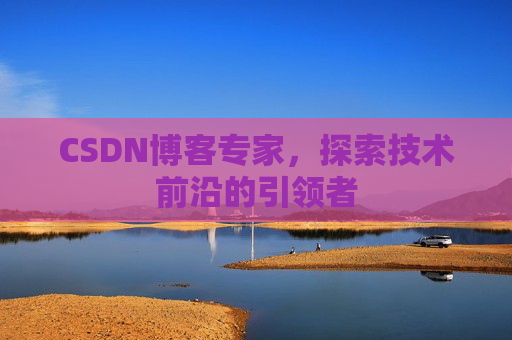 CSDN博客专家，探索技术前沿的引领者